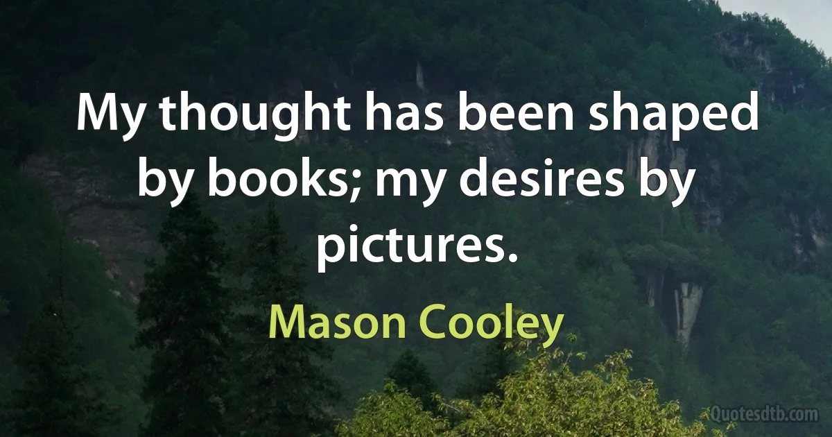 My thought has been shaped by books; my desires by pictures. (Mason Cooley)