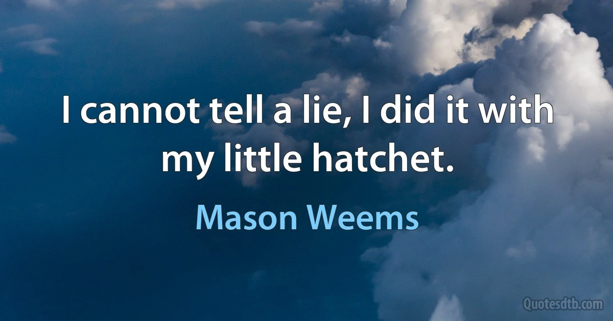 I cannot tell a lie, I did it with my little hatchet. (Mason Weems)