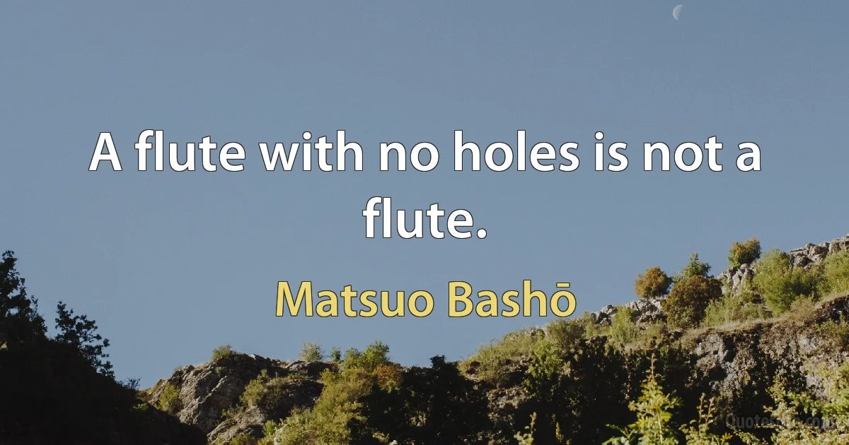 A flute with no holes is not a flute. (Matsuo Bashō)