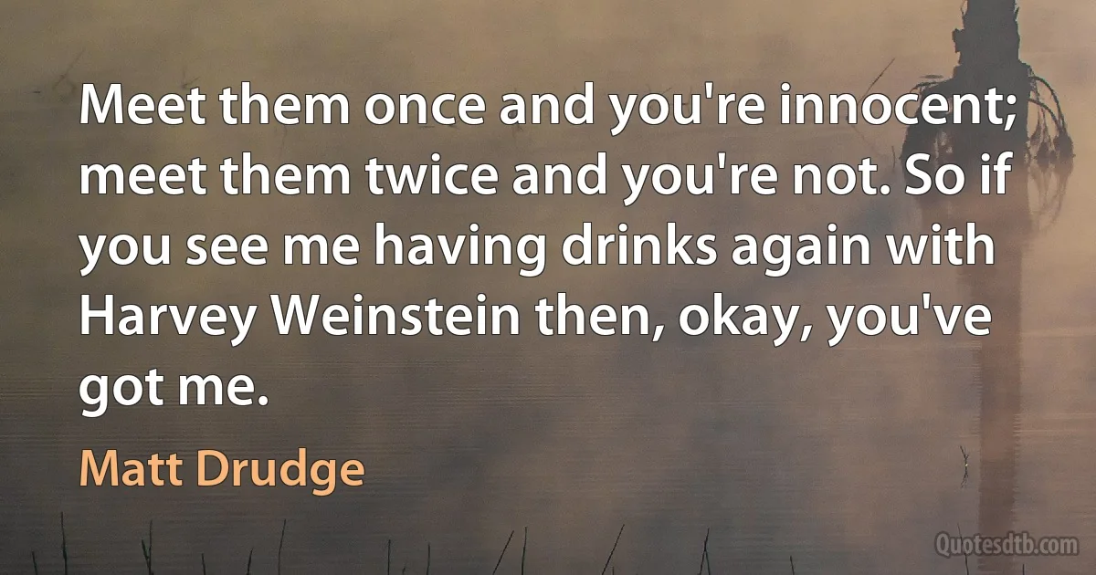 Meet them once and you're innocent; meet them twice and you're not. So if you see me having drinks again with Harvey Weinstein then, okay, you've got me. (Matt Drudge)