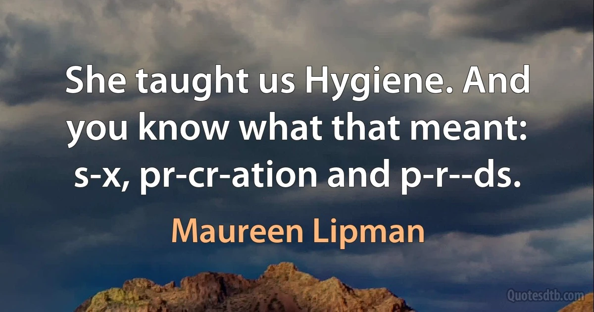 She taught us Hygiene. And you know what that meant: s-x, pr-cr-ation and p-r--ds. (Maureen Lipman)