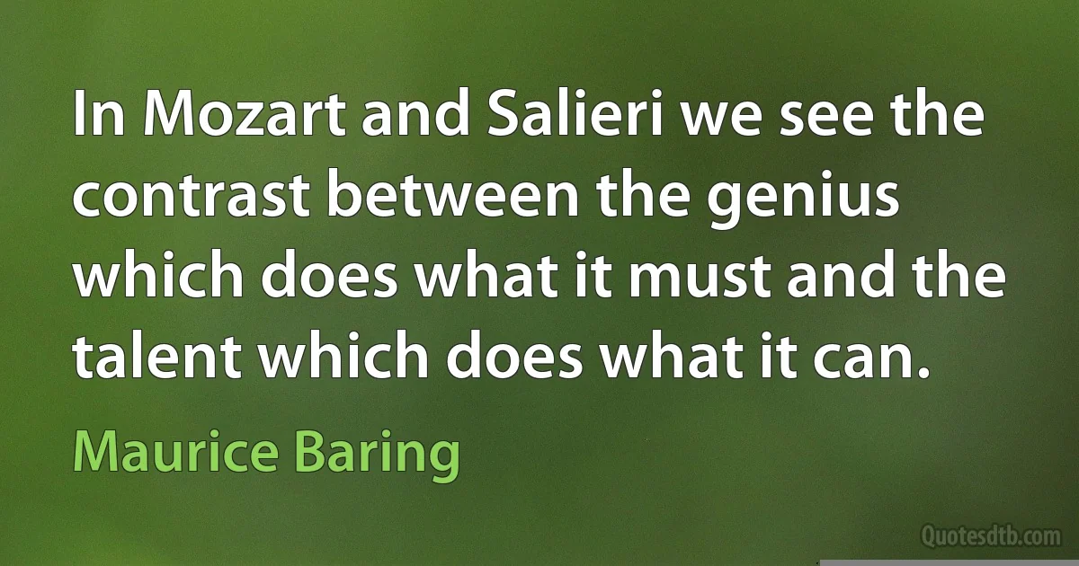 In Mozart and Salieri we see the contrast between the genius which does what it must and the talent which does what it can. (Maurice Baring)