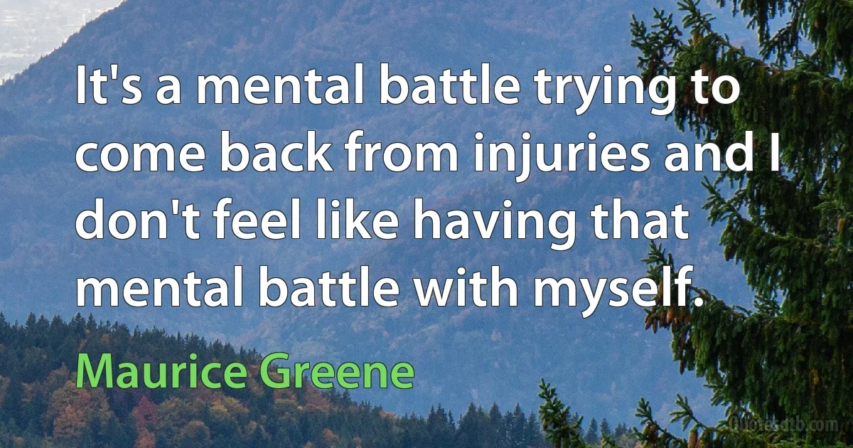 It's a mental battle trying to come back from injuries and I don't feel like having that mental battle with myself. (Maurice Greene)