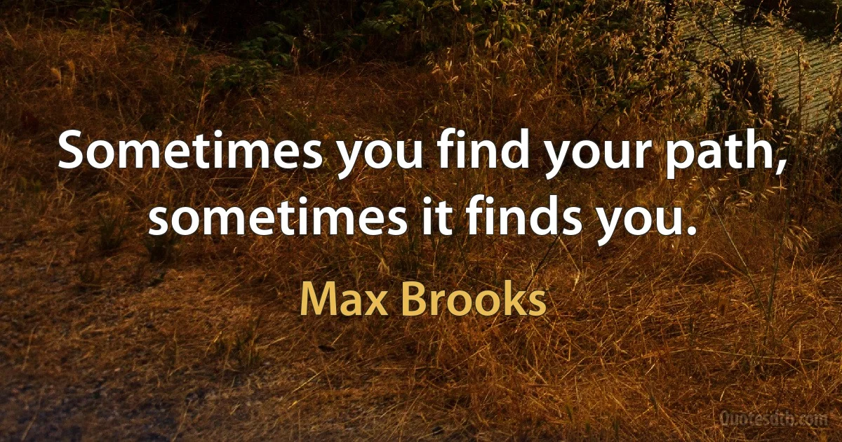 Sometimes you find your path, sometimes it finds you. (Max Brooks)