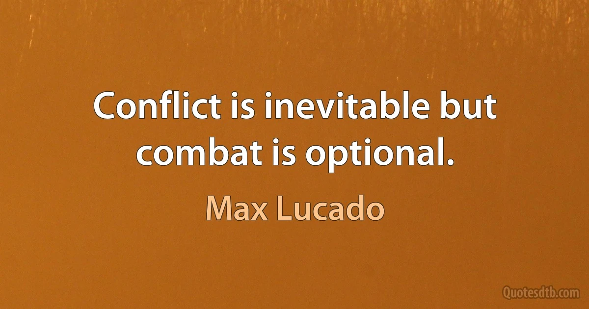 Conflict is inevitable but combat is optional. (Max Lucado)