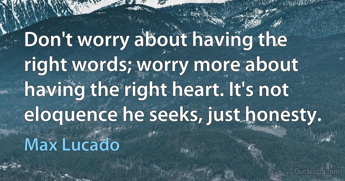 Don't worry about having the right words; worry more about having the right heart. It's not eloquence he seeks, just honesty. (Max Lucado)