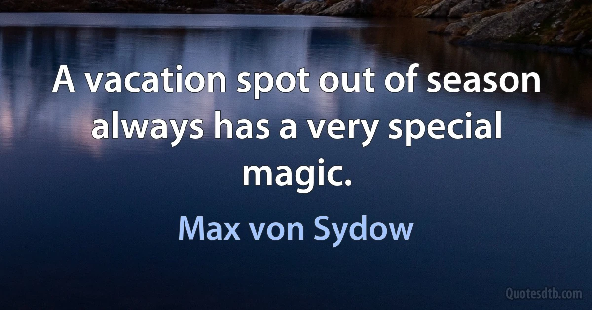 A vacation spot out of season always has a very special magic. (Max von Sydow)