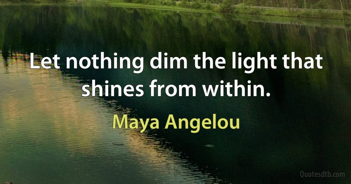 Let nothing dim the light that shines from within. (Maya Angelou)