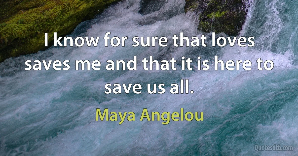 I know for sure that loves saves me and that it is here to save us all. (Maya Angelou)