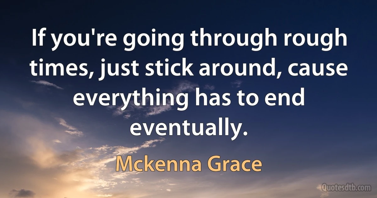 If you're going through rough times, just stick around, cause everything has to end eventually. (Mckenna Grace)