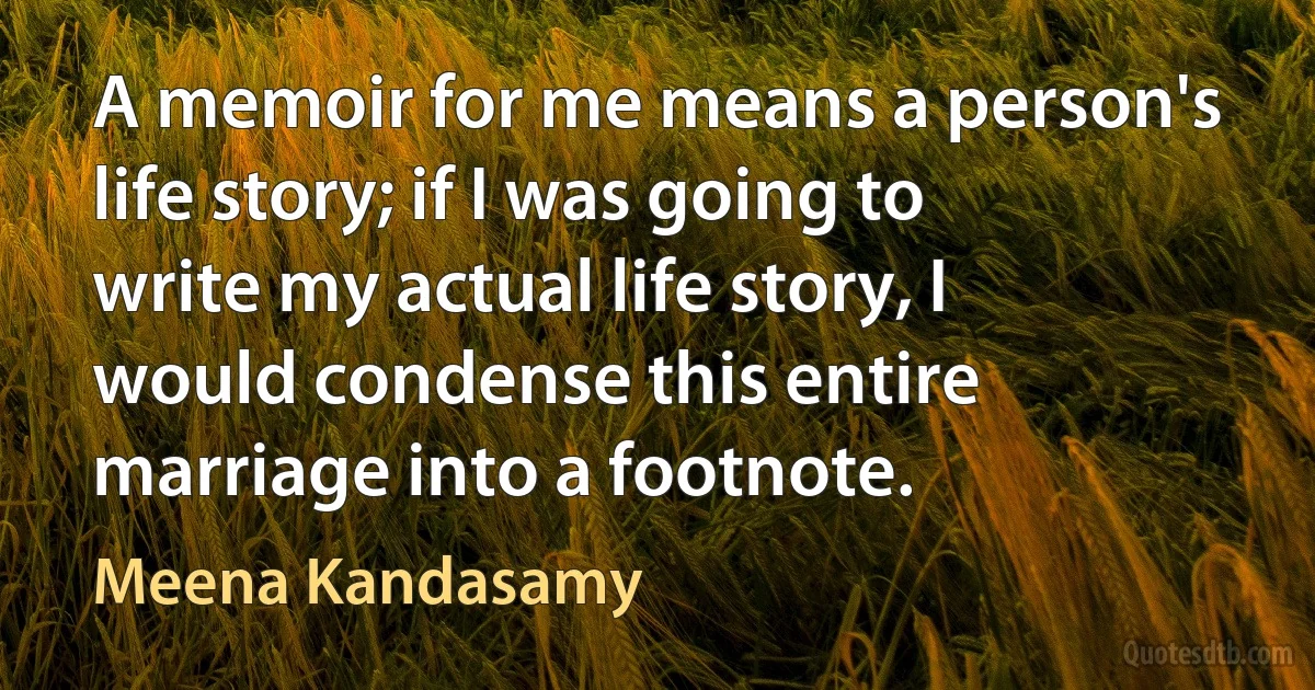 A memoir for me means a person's life story; if I was going to write my actual life story, I would condense this entire marriage into a footnote. (Meena Kandasamy)