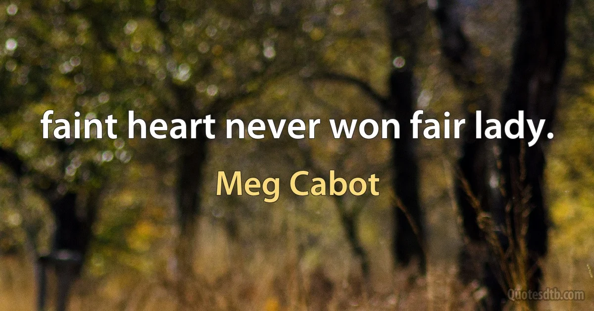 faint heart never won fair lady. (Meg Cabot)