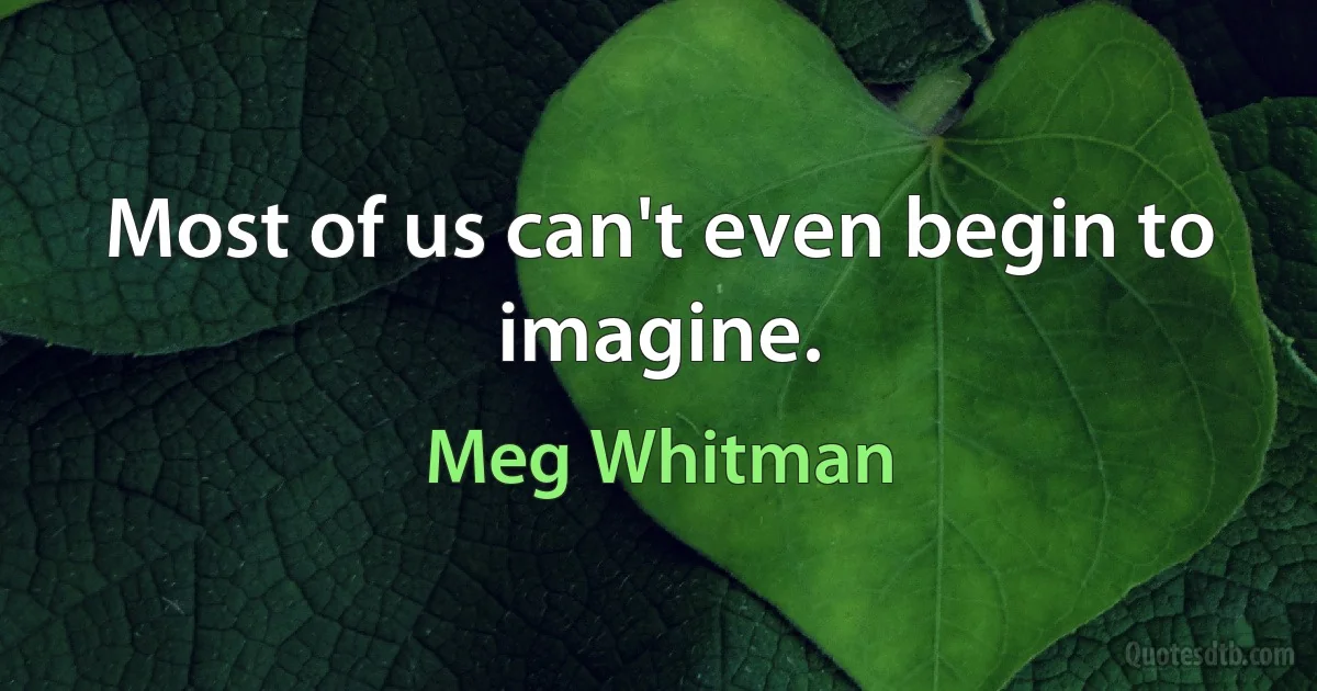 Most of us can't even begin to imagine. (Meg Whitman)