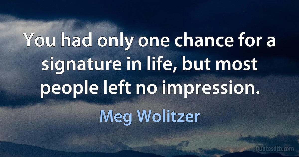 You had only one chance for a signature in life, but most people left no impression. (Meg Wolitzer)