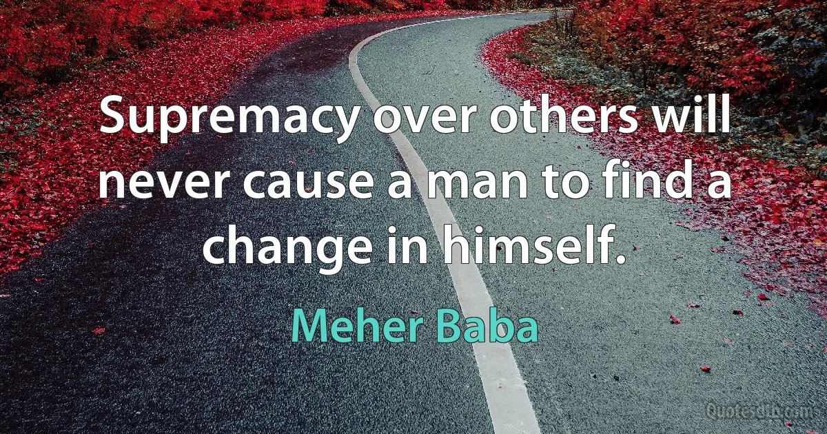 Supremacy over others will never cause a man to find a change in himself. (Meher Baba)