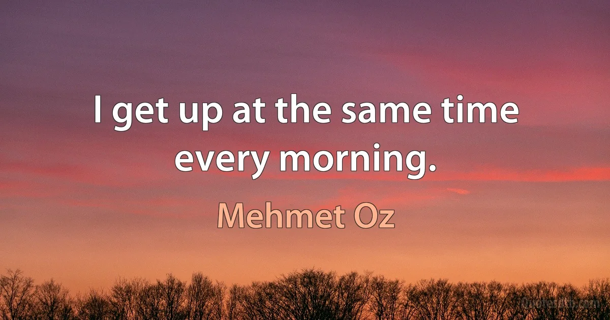 I get up at the same time every morning. (Mehmet Oz)