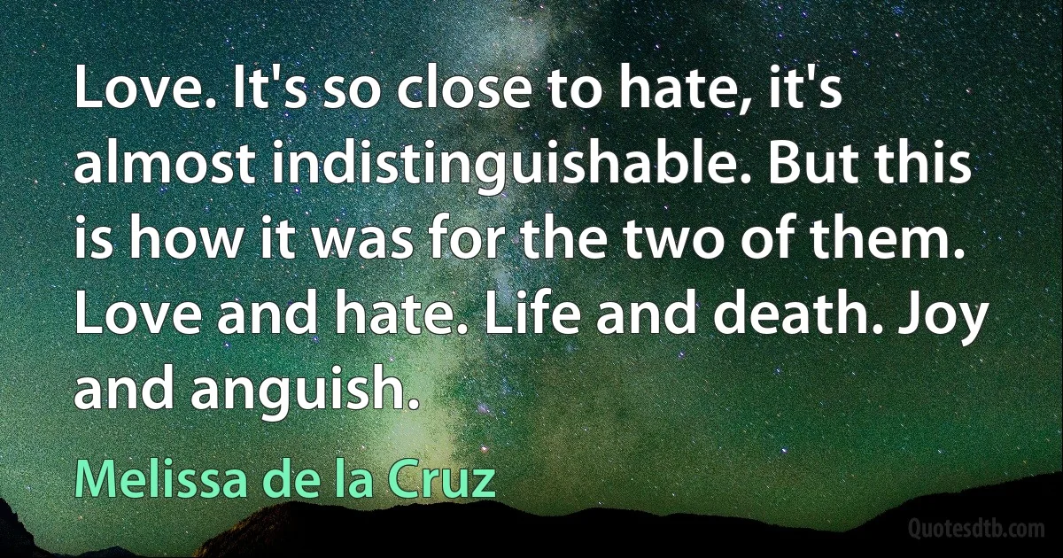 Love. It's so close to hate, it's almost indistinguishable. But this is how it was for the two of them. Love and hate. Life and death. Joy and anguish. (Melissa de la Cruz)