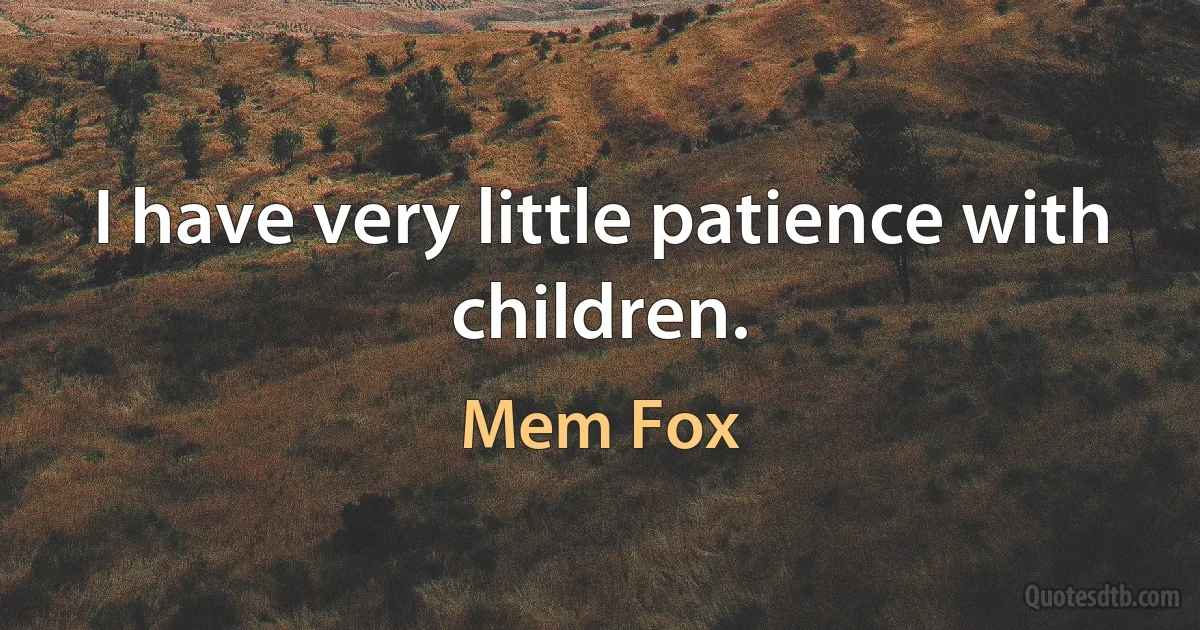 I have very little patience with children. (Mem Fox)