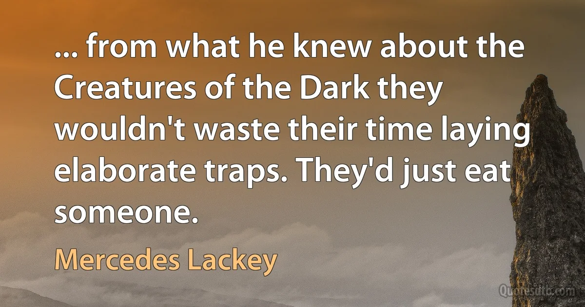 ... from what he knew about the Creatures of the Dark they wouldn't waste their time laying elaborate traps. They'd just eat someone. (Mercedes Lackey)