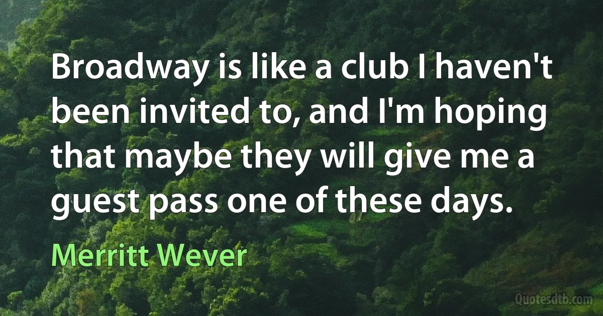 Broadway is like a club I haven't been invited to, and I'm hoping that maybe they will give me a guest pass one of these days. (Merritt Wever)