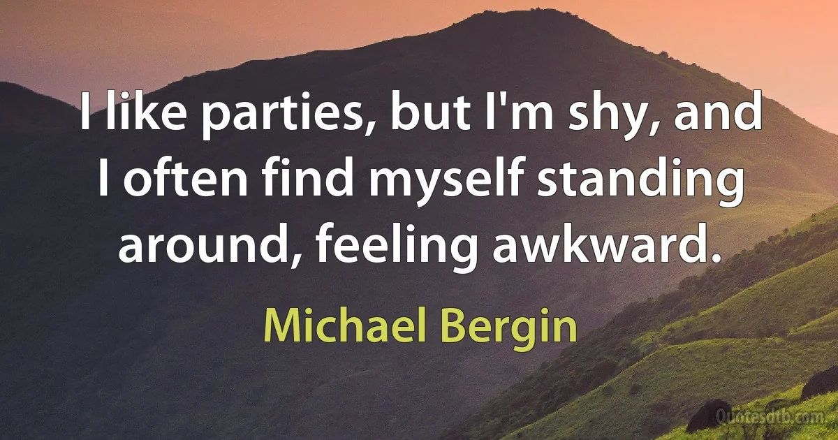 I like parties, but I'm shy, and I often find myself standing around, feeling awkward. (Michael Bergin)