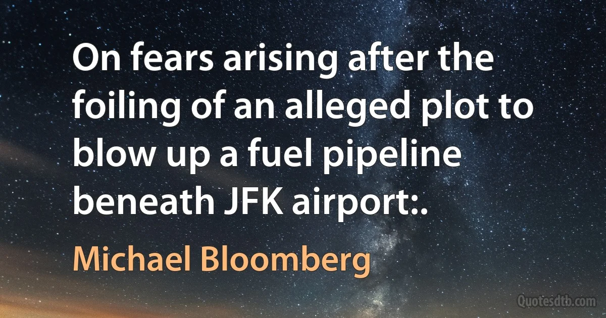 On fears arising after the foiling of an alleged plot to blow up a fuel pipeline beneath JFK airport:. (Michael Bloomberg)