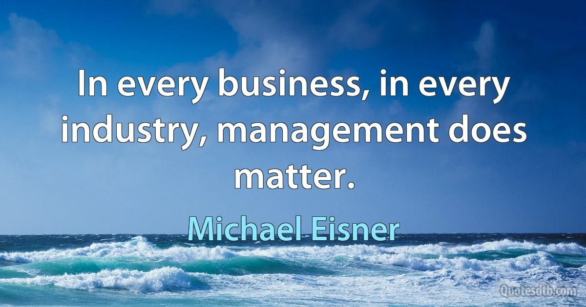 In every business, in every industry, management does matter. (Michael Eisner)