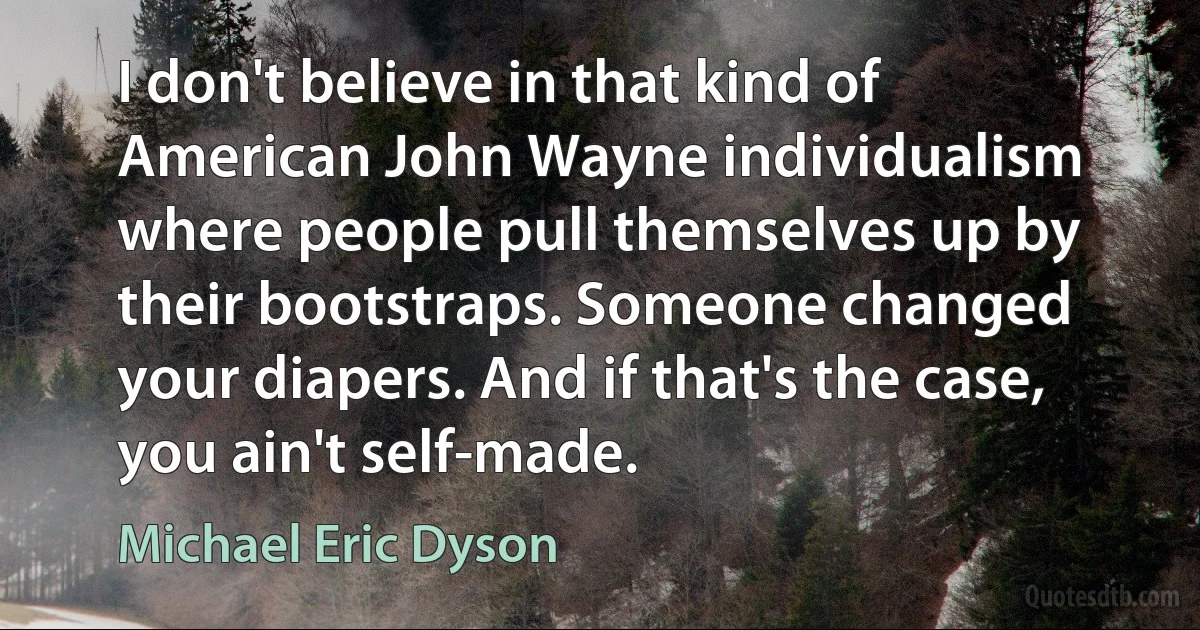 I don't believe in that kind of American John Wayne individualism where people pull themselves up by their bootstraps. Someone changed your diapers. And if that's the case, you ain't self-made. (Michael Eric Dyson)