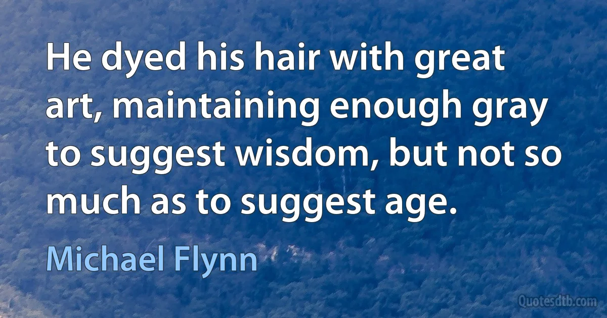 He dyed his hair with great art, maintaining enough gray to suggest wisdom, but not so much as to suggest age. (Michael Flynn)