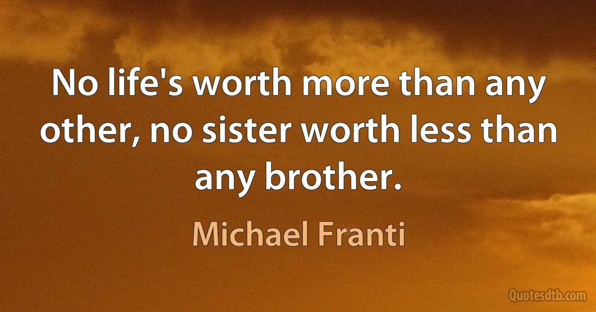 No life's worth more than any other, no sister worth less than any brother. (Michael Franti)