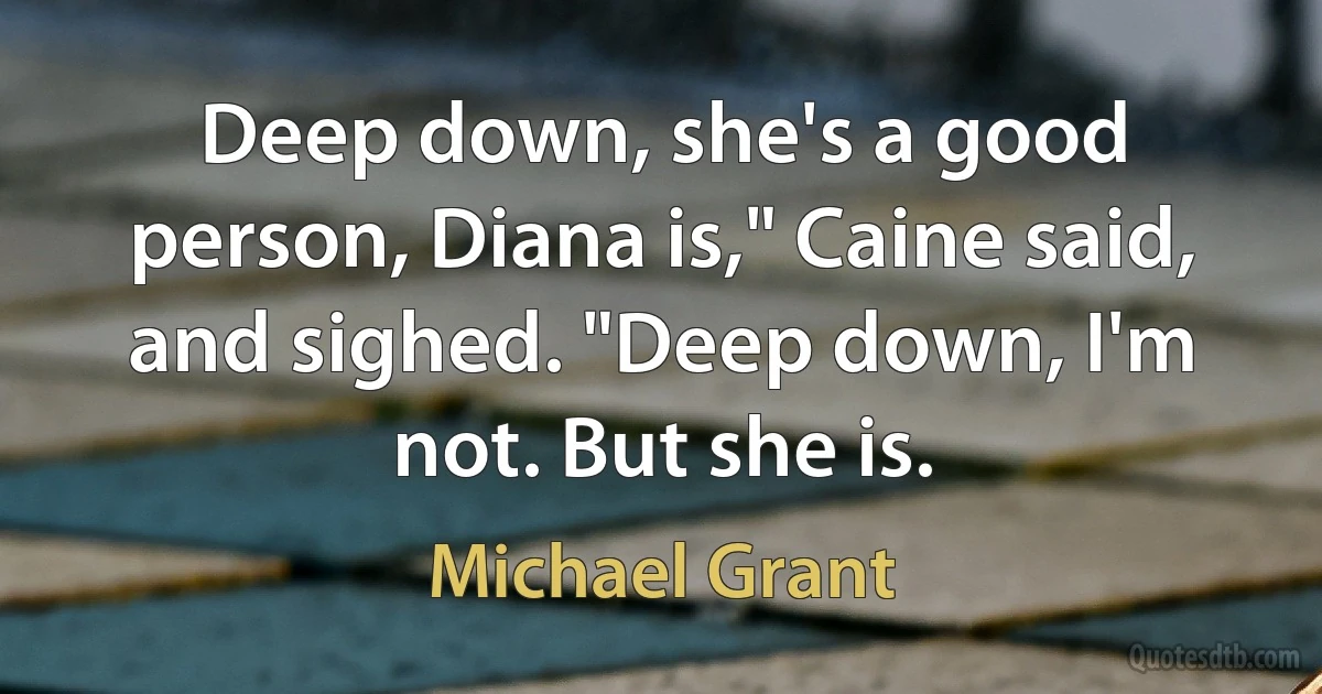 Deep down, she's a good person, Diana is," Caine said, and sighed. "Deep down, I'm not. But she is. (Michael Grant)