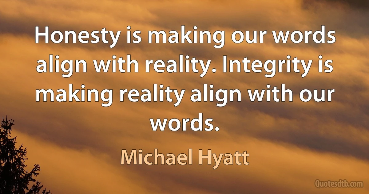 Honesty is making our words align with reality. Integrity is making reality align with our words. (Michael Hyatt)