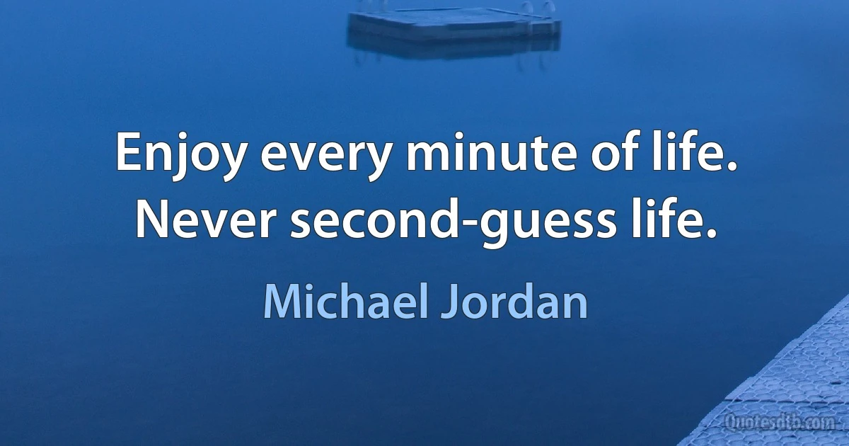 Enjoy every minute of life. Never second-guess life. (Michael Jordan)