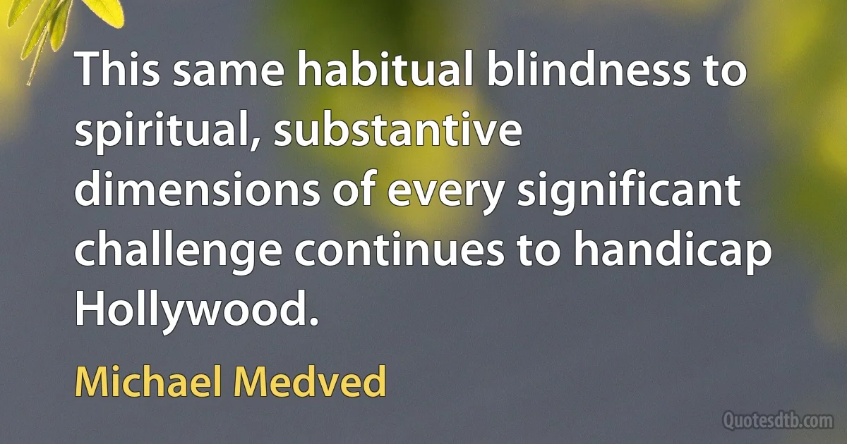 This same habitual blindness to spiritual, substantive dimensions of every significant challenge continues to handicap Hollywood. (Michael Medved)