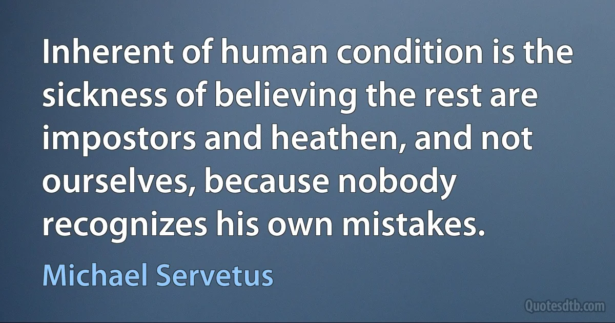 Inherent of human condition is the sickness of believing the rest are impostors and heathen, and not ourselves, because nobody recognizes his own mistakes. (Michael Servetus)