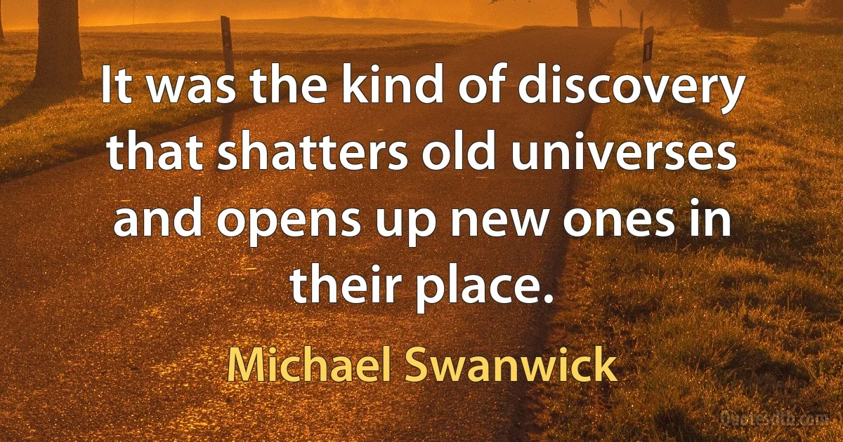 It was the kind of discovery that shatters old universes and opens up new ones in their place. (Michael Swanwick)