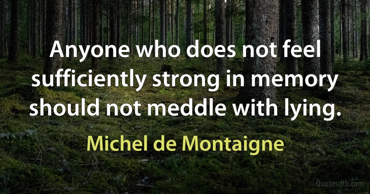 Anyone who does not feel sufficiently strong in memory should not meddle with lying. (Michel de Montaigne)