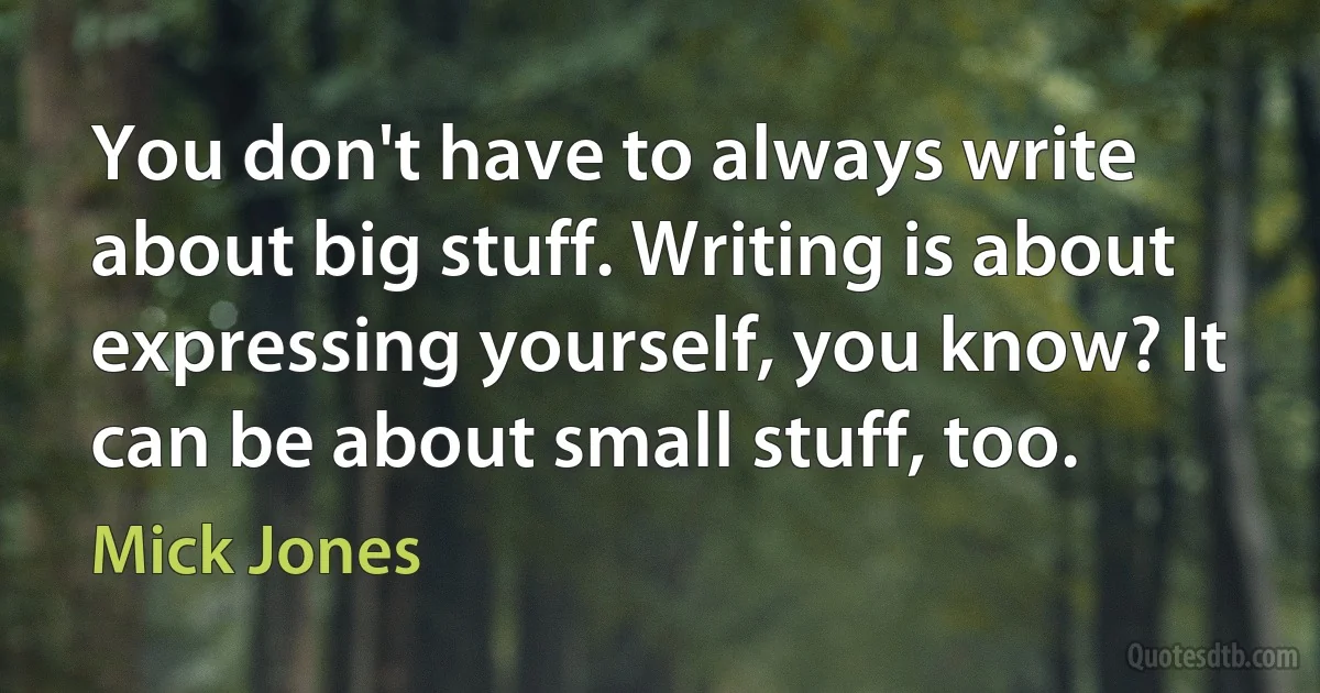 You don't have to always write about big stuff. Writing is about expressing yourself, you know? It can be about small stuff, too. (Mick Jones)