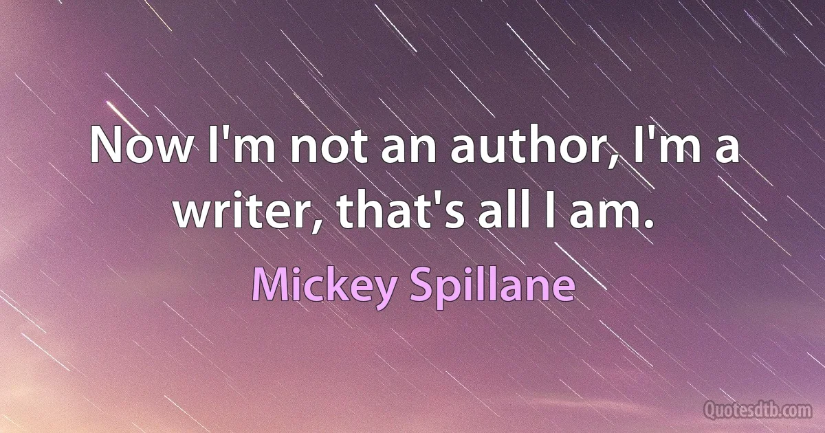 Now I'm not an author, I'm a writer, that's all I am. (Mickey Spillane)