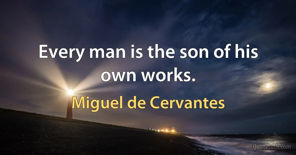 Every man is the son of his own works. (Miguel de Cervantes)