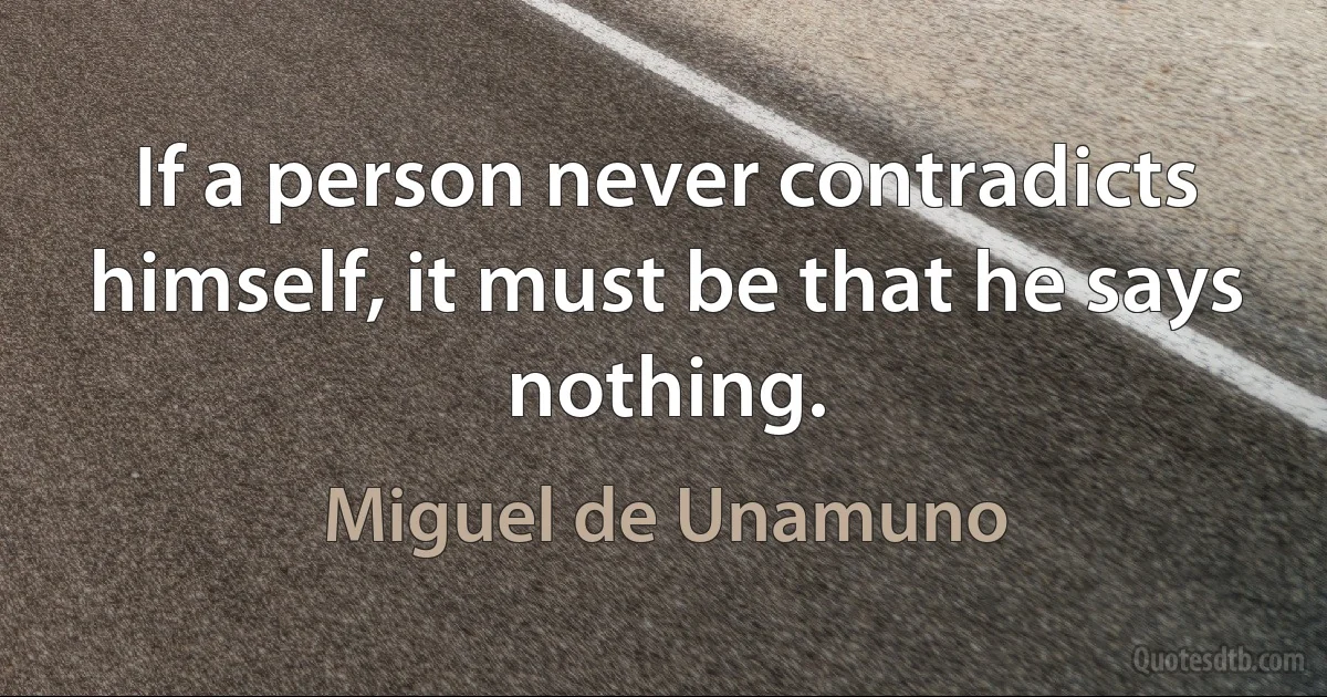 If a person never contradicts himself, it must be that he says nothing. (Miguel de Unamuno)