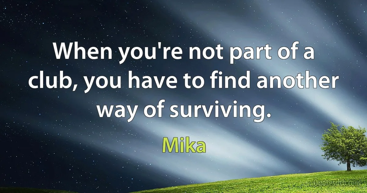 When you're not part of a club, you have to find another way of surviving. (Mika)