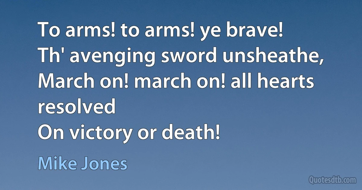 To arms! to arms! ye brave!
Th' avenging sword unsheathe,
March on! march on! all hearts resolved
On victory or death! (Mike Jones)