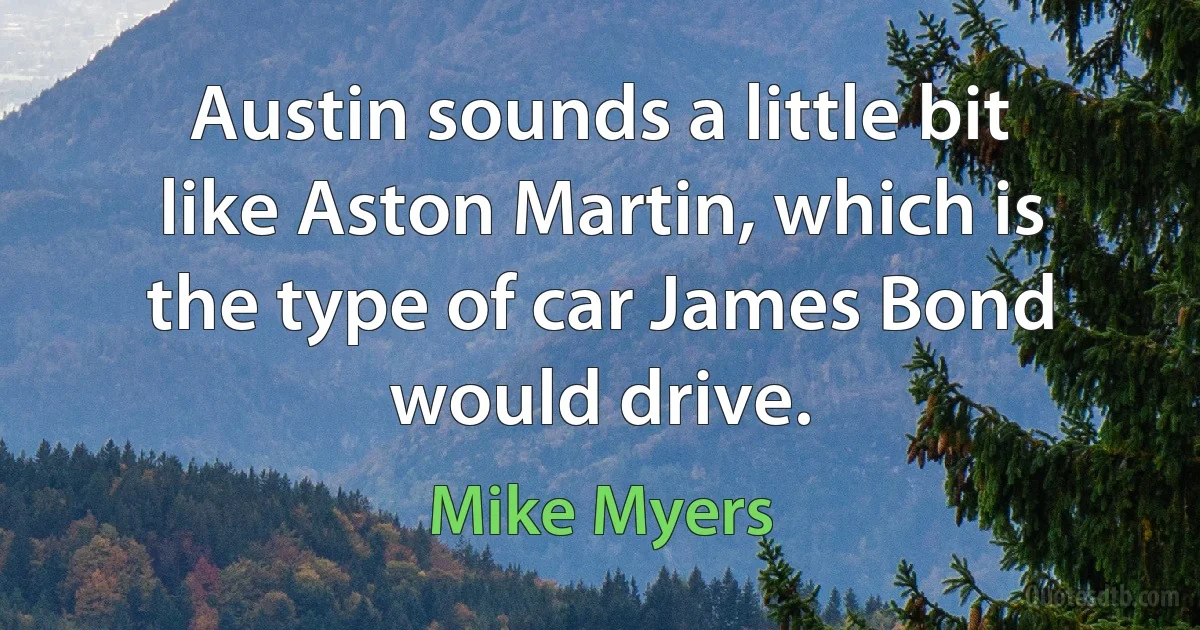 Austin sounds a little bit like Aston Martin, which is the type of car James Bond would drive. (Mike Myers)