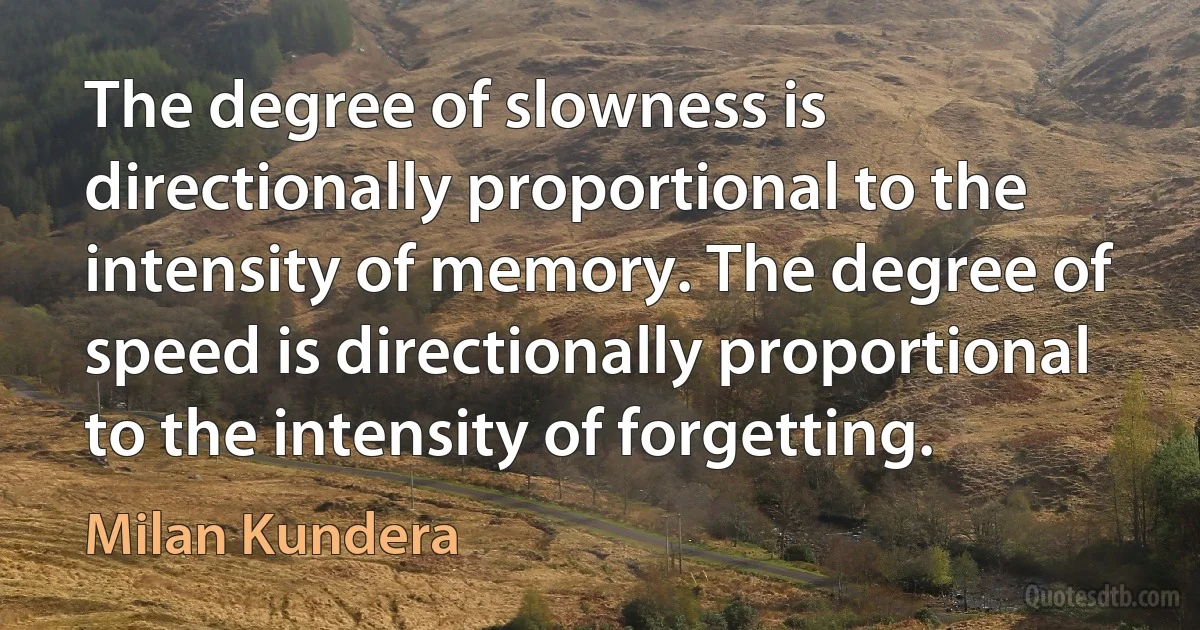 The degree of slowness is directionally proportional to the intensity of memory. The degree of speed is directionally proportional to the intensity of forgetting. (Milan Kundera)