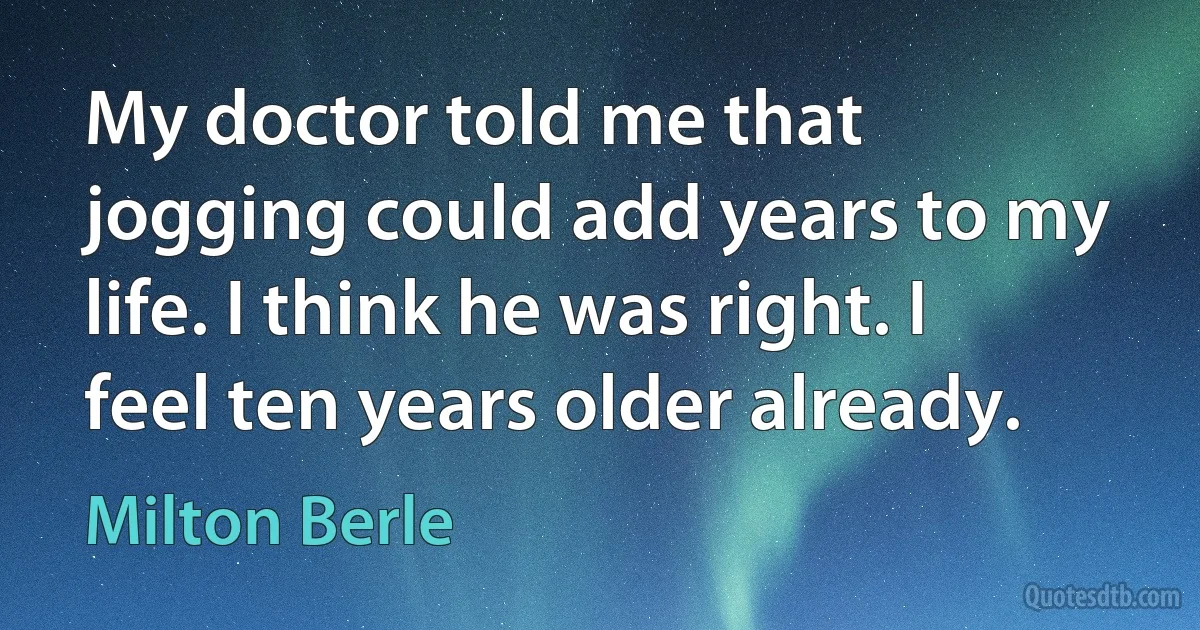 My doctor told me that jogging could add years to my life. I think he was right. I feel ten years older already. (Milton Berle)