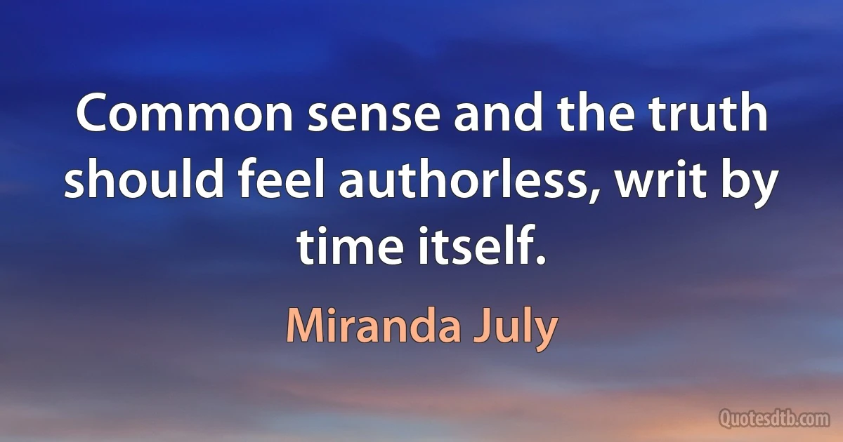 Common sense and the truth should feel authorless, writ by time itself. (Miranda July)