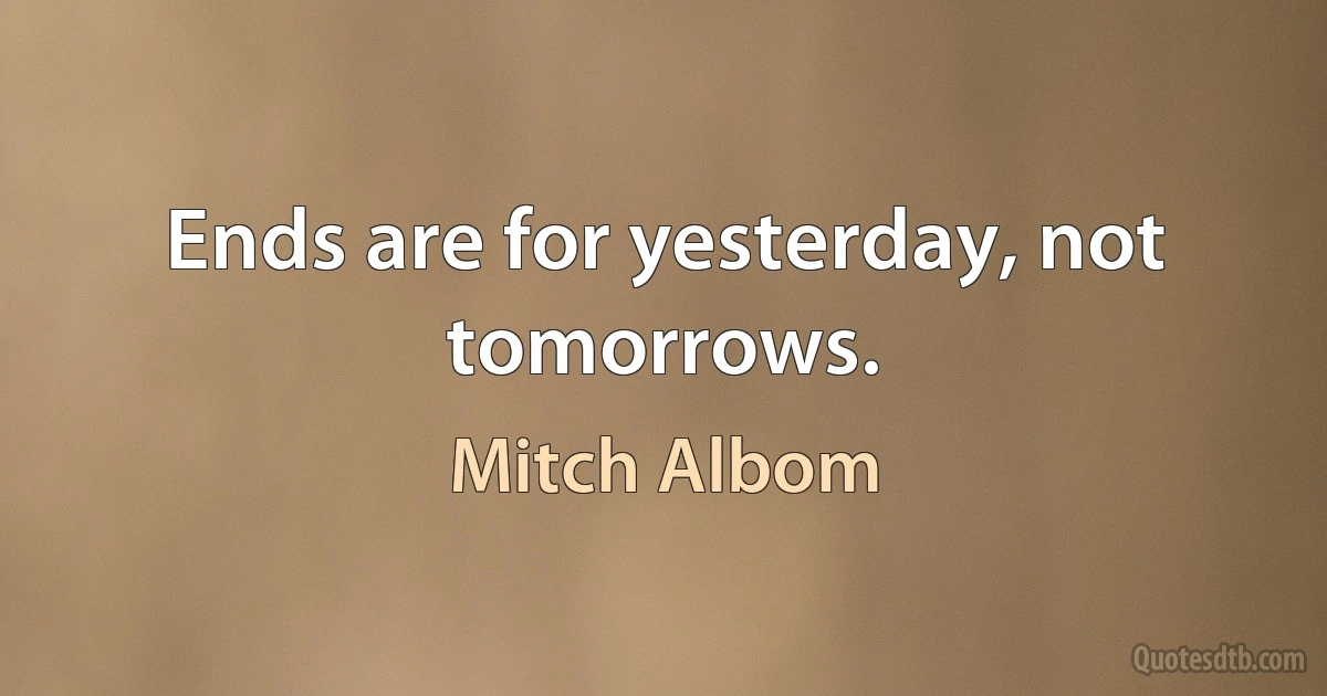 Ends are for yesterday, not tomorrows. (Mitch Albom)