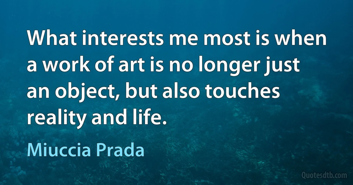 What interests me most is when a work of art is no longer just an object, but also touches reality and life. (Miuccia Prada)