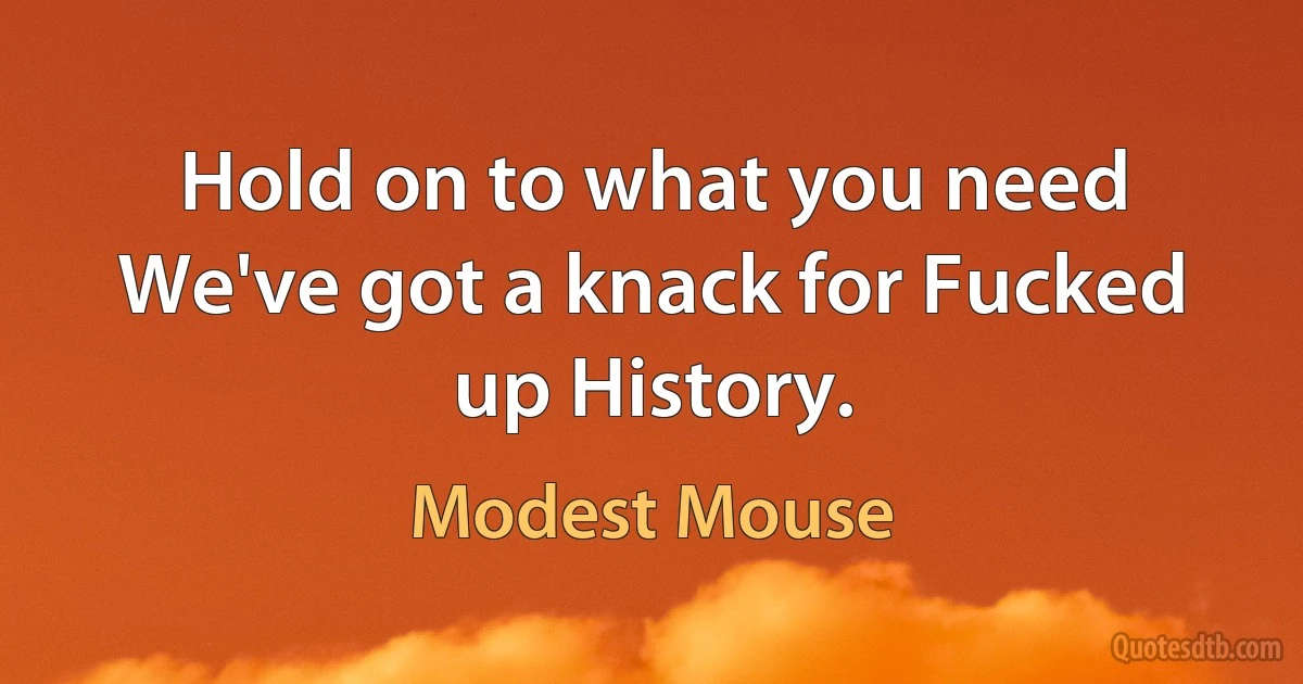 Hold on to what you need
We've got a knack for Fucked up History. (Modest Mouse)